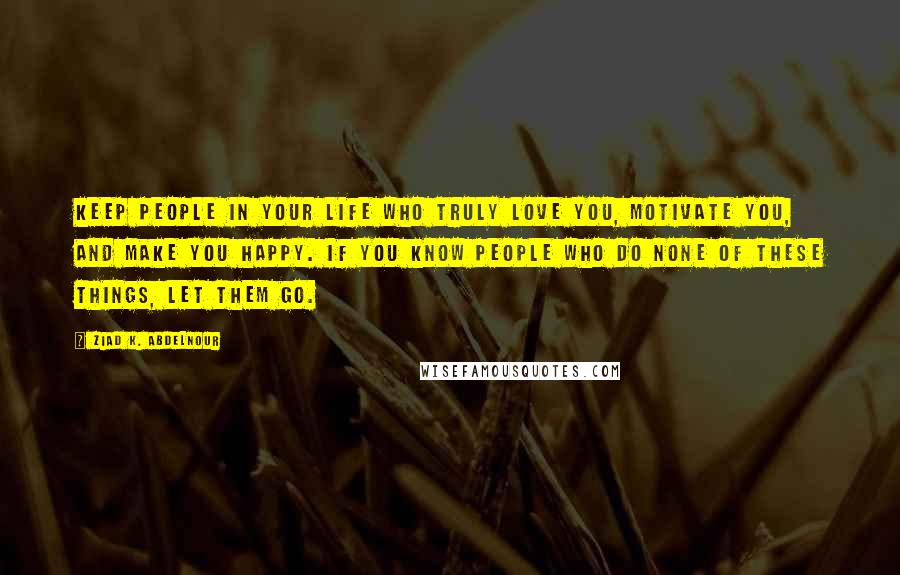 Ziad K. Abdelnour Quotes: Keep people in your life who truly love you, motivate you, and make you happy. If you know people who do none of these things, let them go.