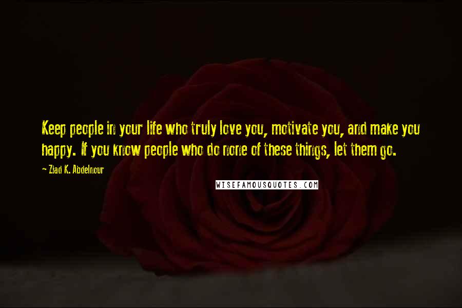 Ziad K. Abdelnour Quotes: Keep people in your life who truly love you, motivate you, and make you happy. If you know people who do none of these things, let them go.