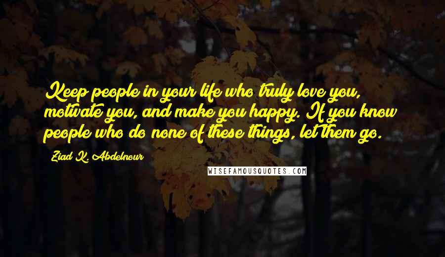 Ziad K. Abdelnour Quotes: Keep people in your life who truly love you, motivate you, and make you happy. If you know people who do none of these things, let them go.