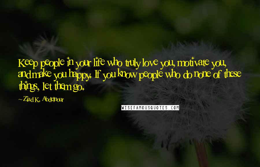 Ziad K. Abdelnour Quotes: Keep people in your life who truly love you, motivate you, and make you happy. If you know people who do none of these things, let them go.