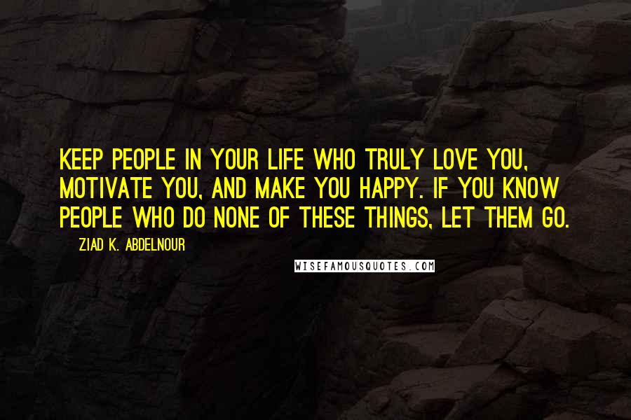 Ziad K. Abdelnour Quotes: Keep people in your life who truly love you, motivate you, and make you happy. If you know people who do none of these things, let them go.