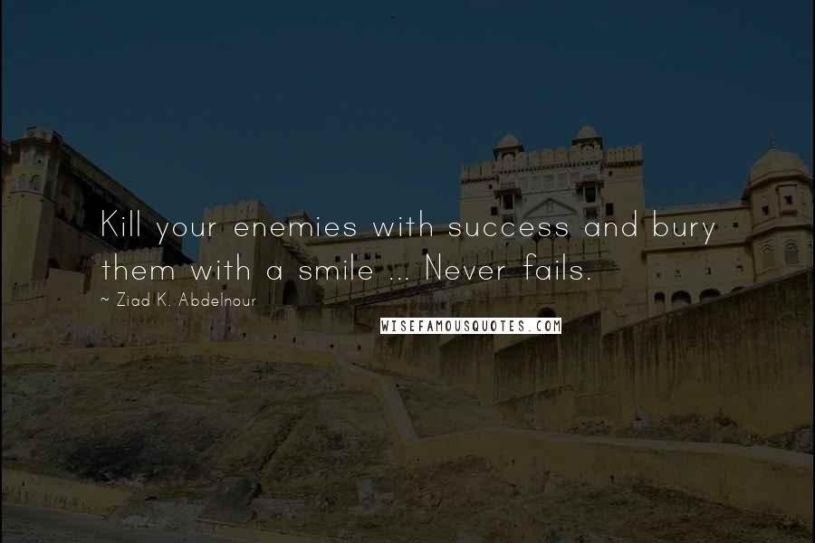 Ziad K. Abdelnour Quotes: Kill your enemies with success and bury them with a smile ... Never fails.