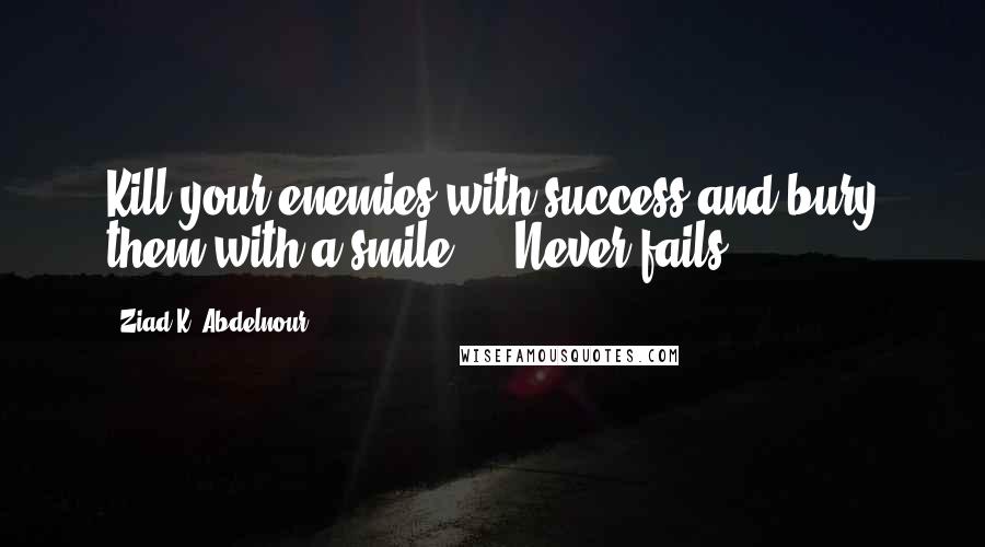 Ziad K. Abdelnour Quotes: Kill your enemies with success and bury them with a smile ... Never fails.