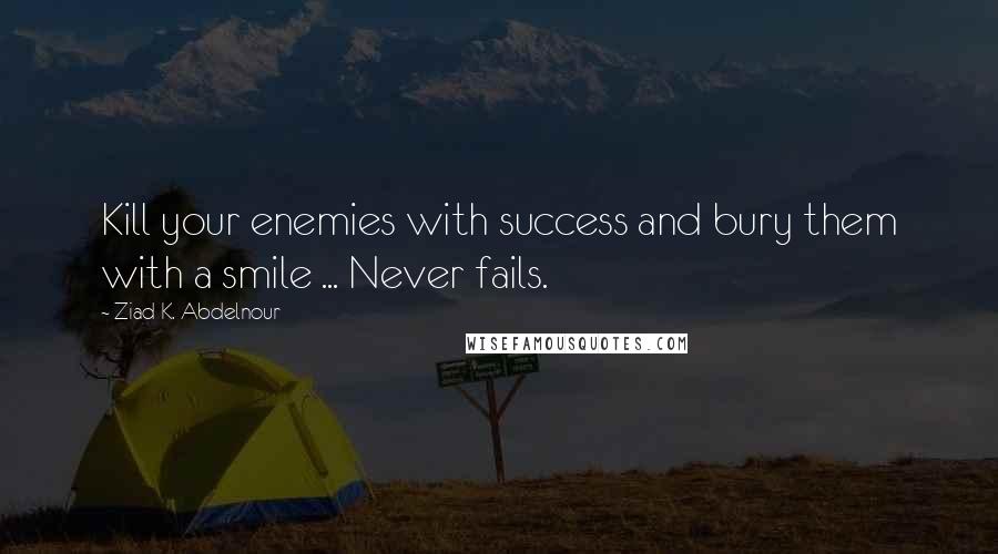 Ziad K. Abdelnour Quotes: Kill your enemies with success and bury them with a smile ... Never fails.