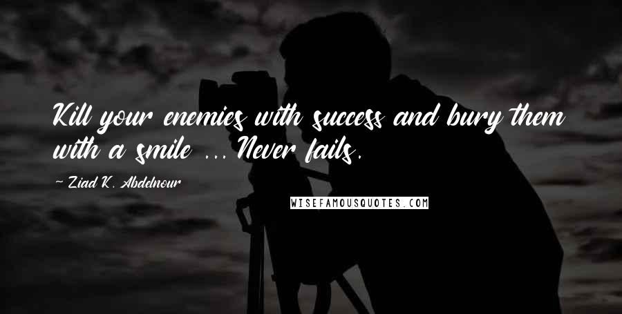 Ziad K. Abdelnour Quotes: Kill your enemies with success and bury them with a smile ... Never fails.