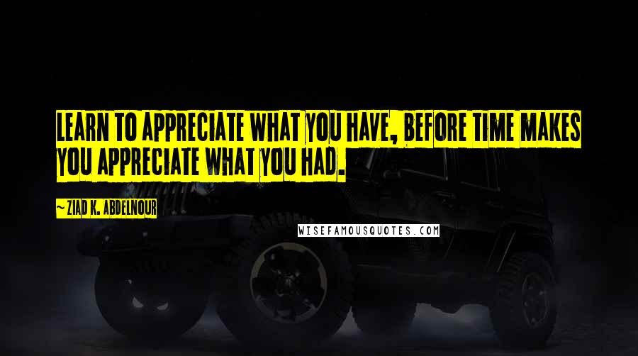 Ziad K. Abdelnour Quotes: Learn to appreciate what you have, before time makes you appreciate what you had.