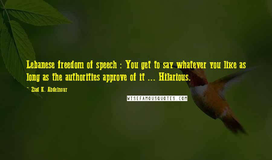 Ziad K. Abdelnour Quotes: Lebanese freedom of speech : You get to say whatever you like as long as the authorities approve of it ... Hilarious.