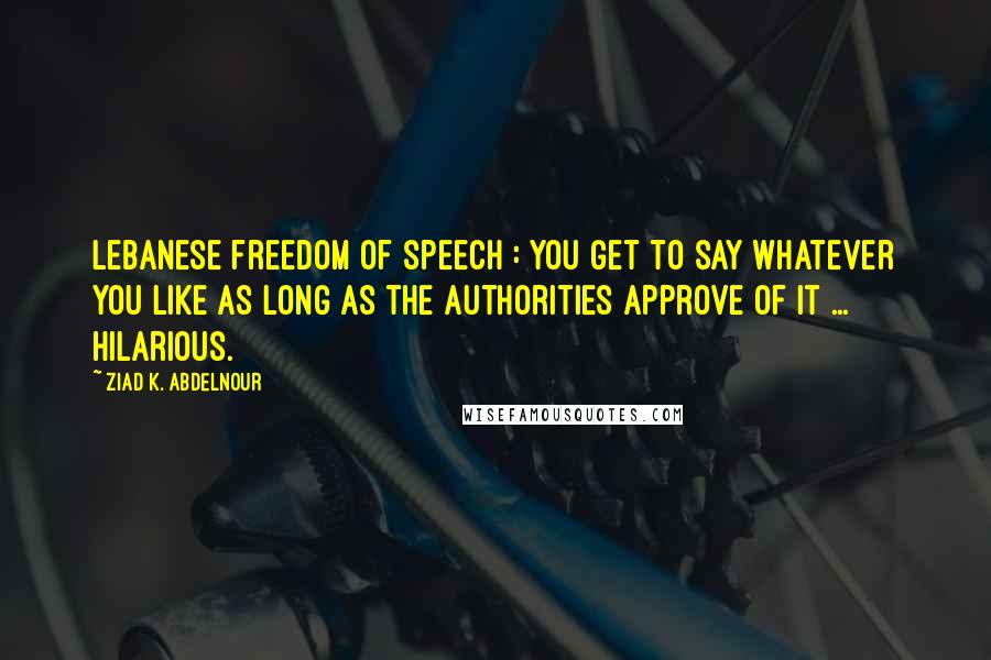 Ziad K. Abdelnour Quotes: Lebanese freedom of speech : You get to say whatever you like as long as the authorities approve of it ... Hilarious.