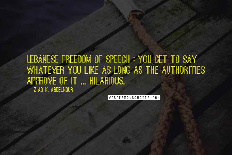 Ziad K. Abdelnour Quotes: Lebanese freedom of speech : You get to say whatever you like as long as the authorities approve of it ... Hilarious.