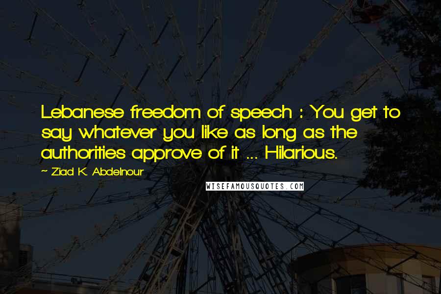 Ziad K. Abdelnour Quotes: Lebanese freedom of speech : You get to say whatever you like as long as the authorities approve of it ... Hilarious.