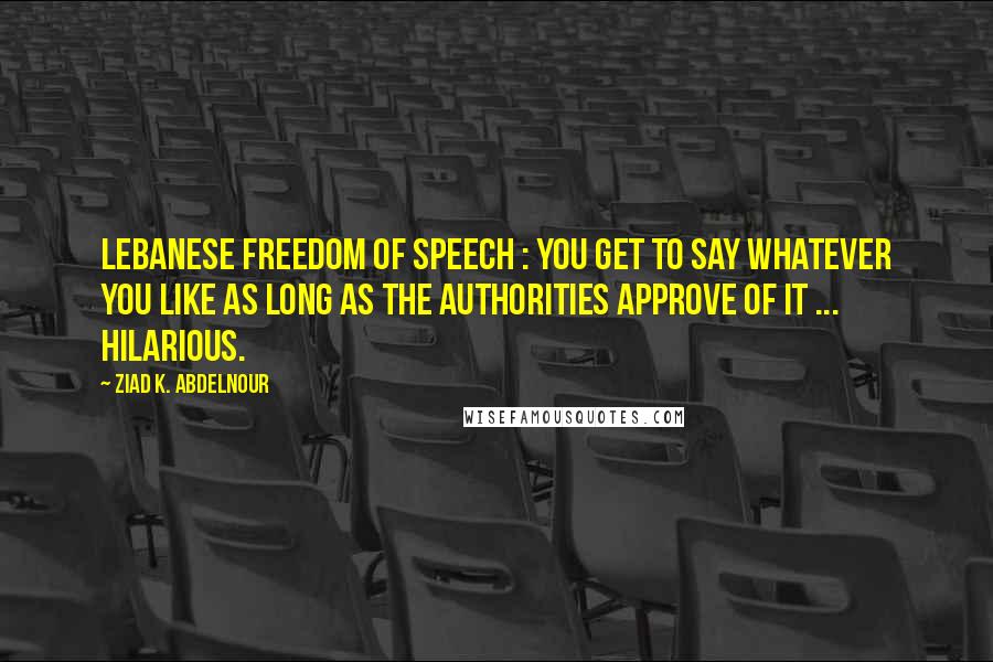 Ziad K. Abdelnour Quotes: Lebanese freedom of speech : You get to say whatever you like as long as the authorities approve of it ... Hilarious.