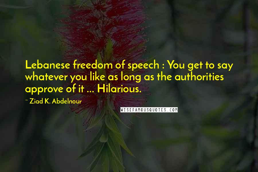 Ziad K. Abdelnour Quotes: Lebanese freedom of speech : You get to say whatever you like as long as the authorities approve of it ... Hilarious.