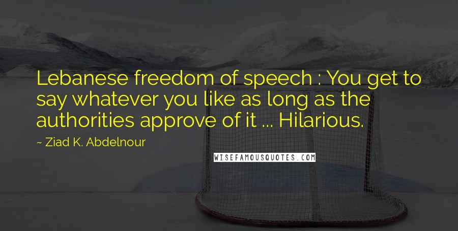 Ziad K. Abdelnour Quotes: Lebanese freedom of speech : You get to say whatever you like as long as the authorities approve of it ... Hilarious.