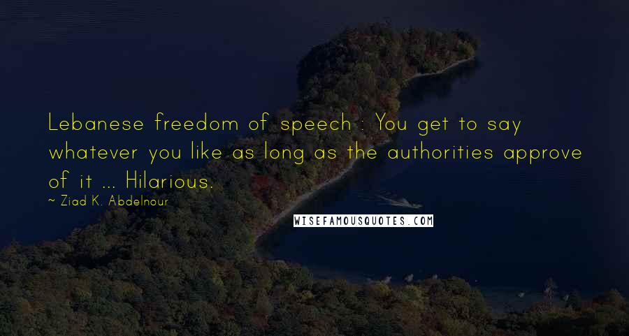 Ziad K. Abdelnour Quotes: Lebanese freedom of speech : You get to say whatever you like as long as the authorities approve of it ... Hilarious.