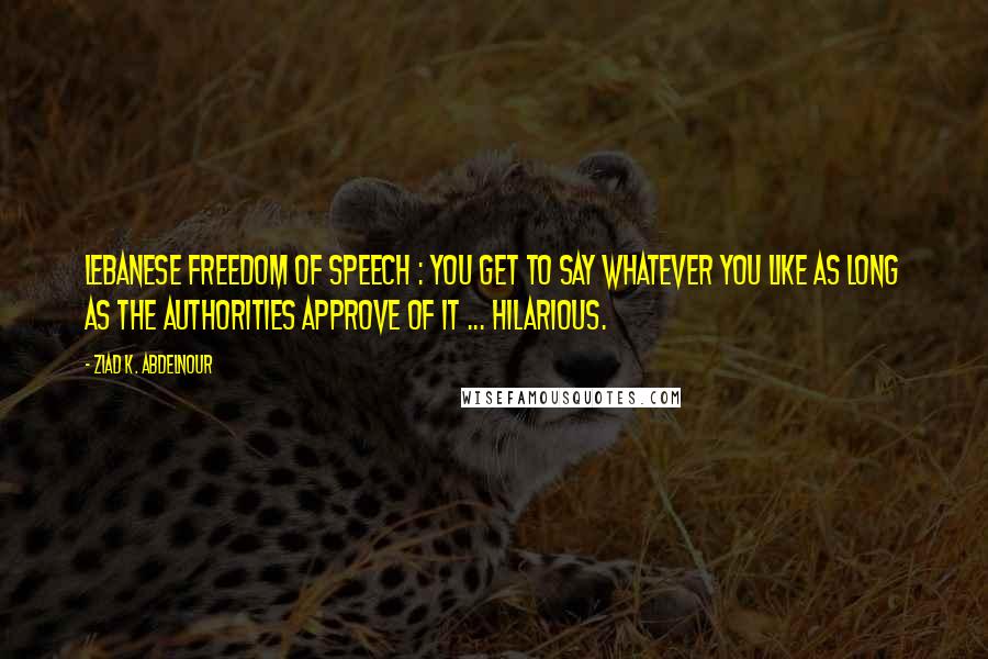 Ziad K. Abdelnour Quotes: Lebanese freedom of speech : You get to say whatever you like as long as the authorities approve of it ... Hilarious.