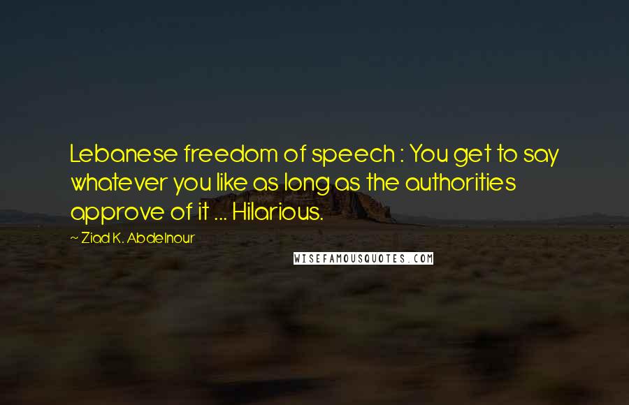 Ziad K. Abdelnour Quotes: Lebanese freedom of speech : You get to say whatever you like as long as the authorities approve of it ... Hilarious.