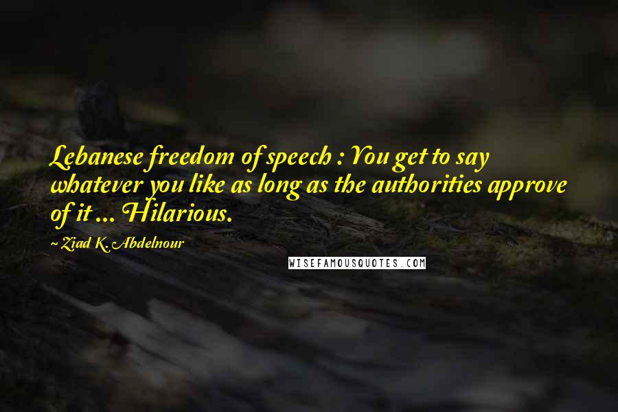 Ziad K. Abdelnour Quotes: Lebanese freedom of speech : You get to say whatever you like as long as the authorities approve of it ... Hilarious.