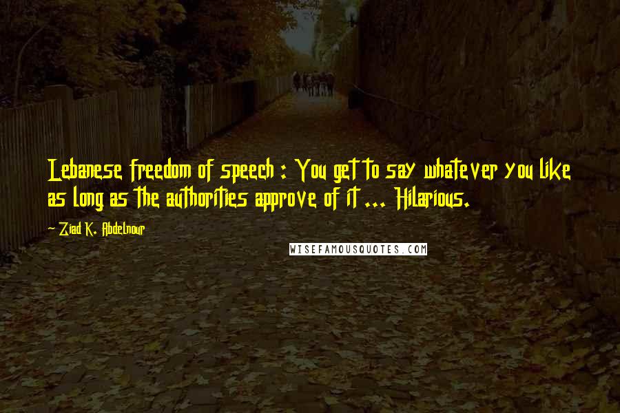 Ziad K. Abdelnour Quotes: Lebanese freedom of speech : You get to say whatever you like as long as the authorities approve of it ... Hilarious.