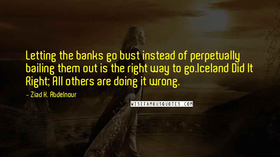 Ziad K. Abdelnour Quotes: Letting the banks go bust instead of perpetually bailing them out is the right way to go.Iceland Did It Right; All others are doing it wrong.