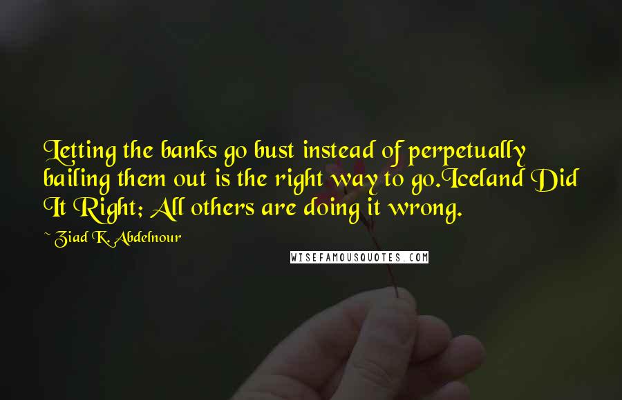 Ziad K. Abdelnour Quotes: Letting the banks go bust instead of perpetually bailing them out is the right way to go.Iceland Did It Right; All others are doing it wrong.