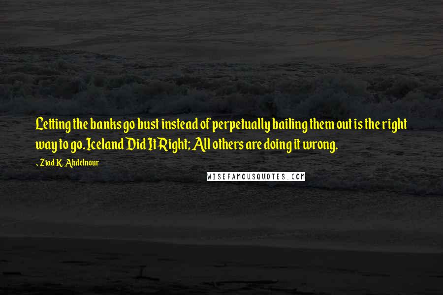 Ziad K. Abdelnour Quotes: Letting the banks go bust instead of perpetually bailing them out is the right way to go.Iceland Did It Right; All others are doing it wrong.