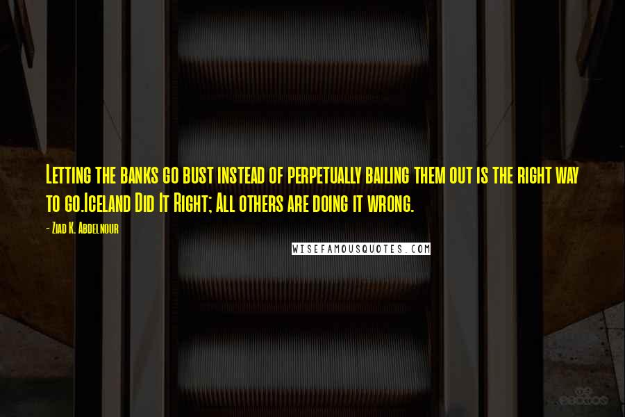 Ziad K. Abdelnour Quotes: Letting the banks go bust instead of perpetually bailing them out is the right way to go.Iceland Did It Right; All others are doing it wrong.