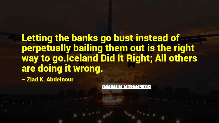 Ziad K. Abdelnour Quotes: Letting the banks go bust instead of perpetually bailing them out is the right way to go.Iceland Did It Right; All others are doing it wrong.