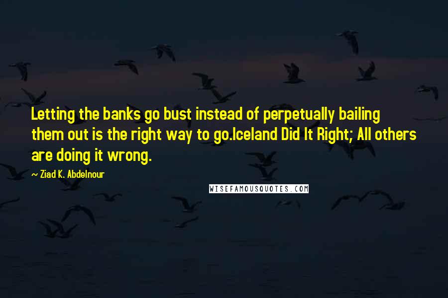 Ziad K. Abdelnour Quotes: Letting the banks go bust instead of perpetually bailing them out is the right way to go.Iceland Did It Right; All others are doing it wrong.