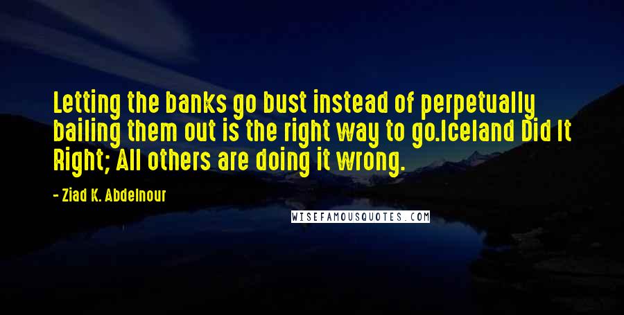 Ziad K. Abdelnour Quotes: Letting the banks go bust instead of perpetually bailing them out is the right way to go.Iceland Did It Right; All others are doing it wrong.