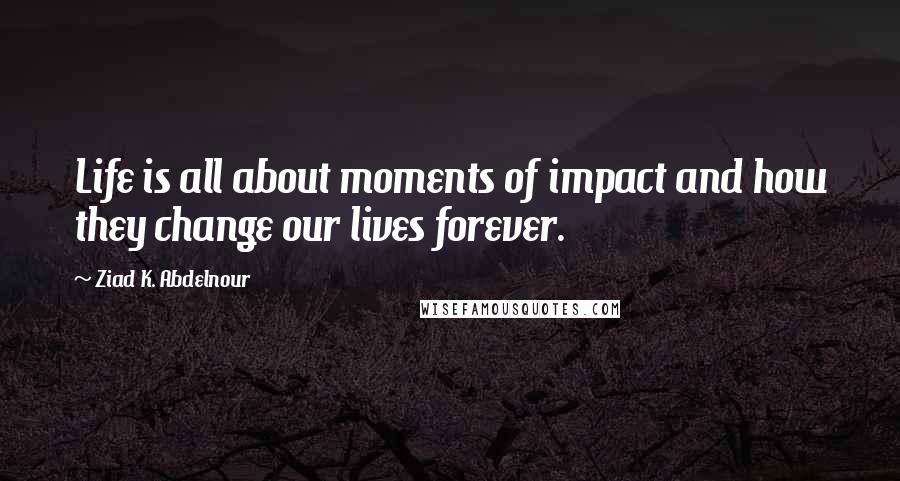 Ziad K. Abdelnour Quotes: Life is all about moments of impact and how they change our lives forever.