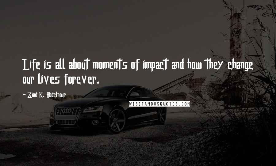 Ziad K. Abdelnour Quotes: Life is all about moments of impact and how they change our lives forever.
