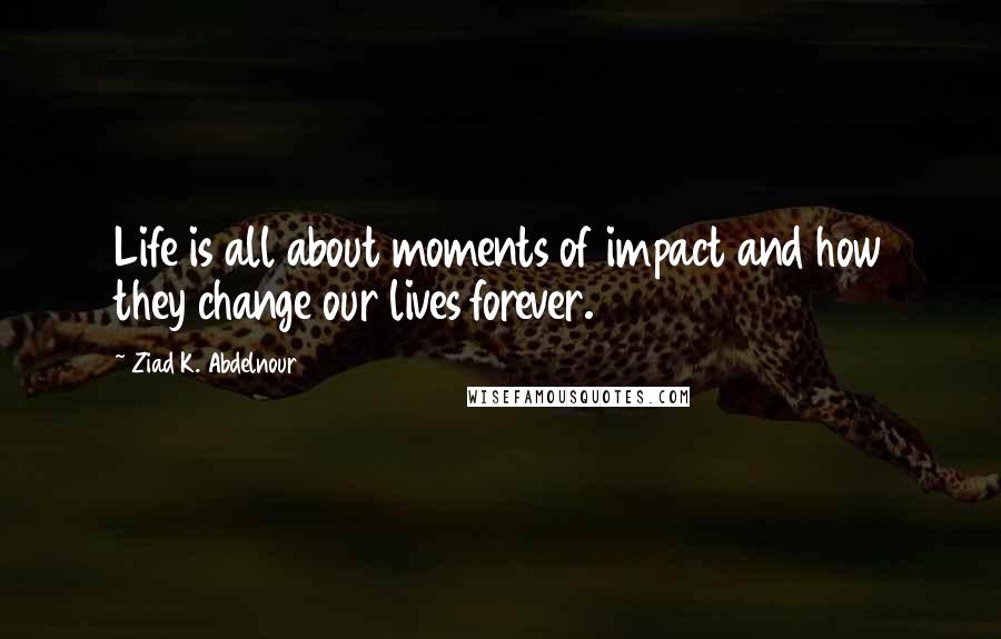 Ziad K. Abdelnour Quotes: Life is all about moments of impact and how they change our lives forever.