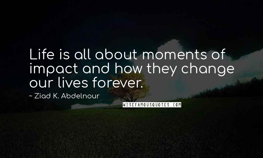 Ziad K. Abdelnour Quotes: Life is all about moments of impact and how they change our lives forever.