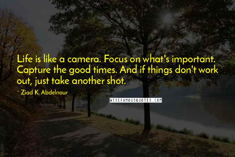 Ziad K. Abdelnour Quotes: Life is like a camera. Focus on what's important. Capture the good times. And if things don't work out, just take another shot.