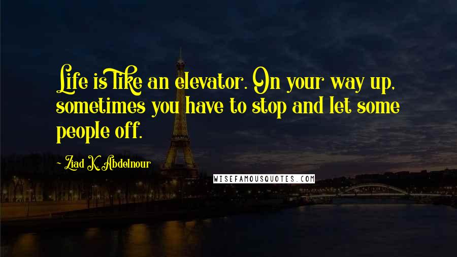 Ziad K. Abdelnour Quotes: Life is like an elevator. On your way up, sometimes you have to stop and let some people off.