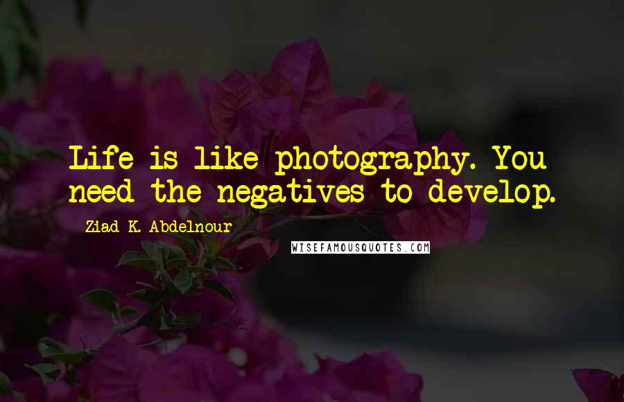 Ziad K. Abdelnour Quotes: Life is like photography. You need the negatives to develop.