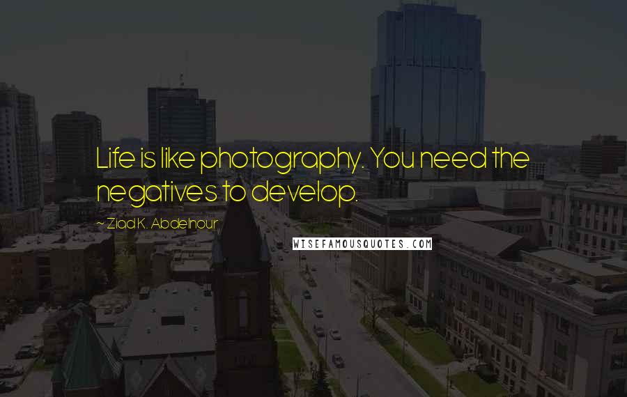 Ziad K. Abdelnour Quotes: Life is like photography. You need the negatives to develop.