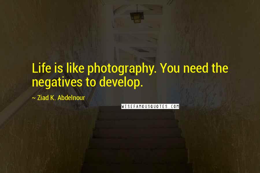 Ziad K. Abdelnour Quotes: Life is like photography. You need the negatives to develop.