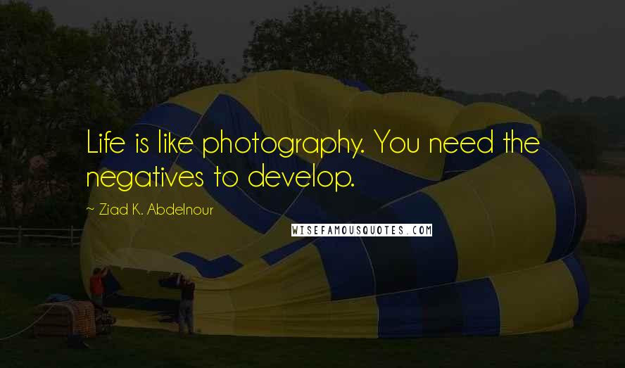 Ziad K. Abdelnour Quotes: Life is like photography. You need the negatives to develop.