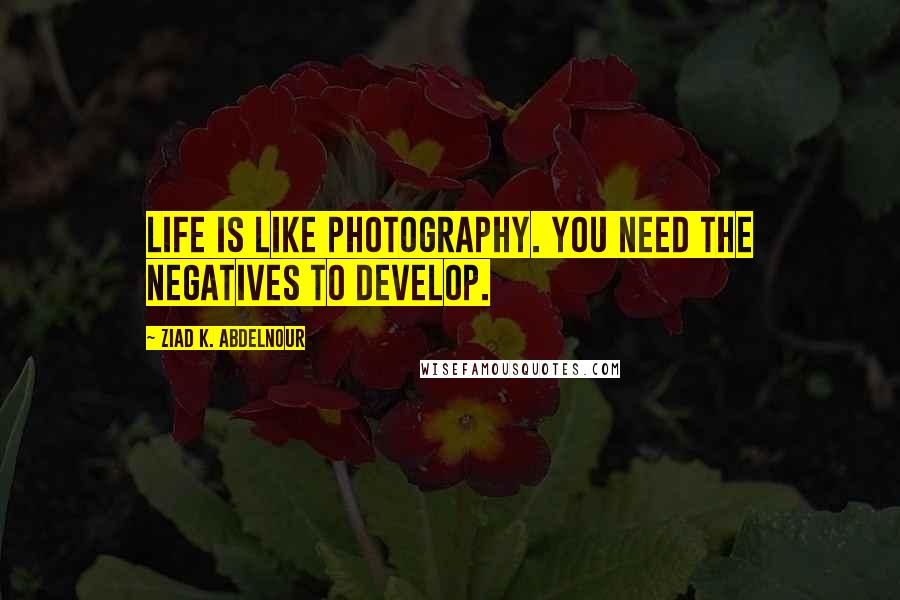Ziad K. Abdelnour Quotes: Life is like photography. You need the negatives to develop.