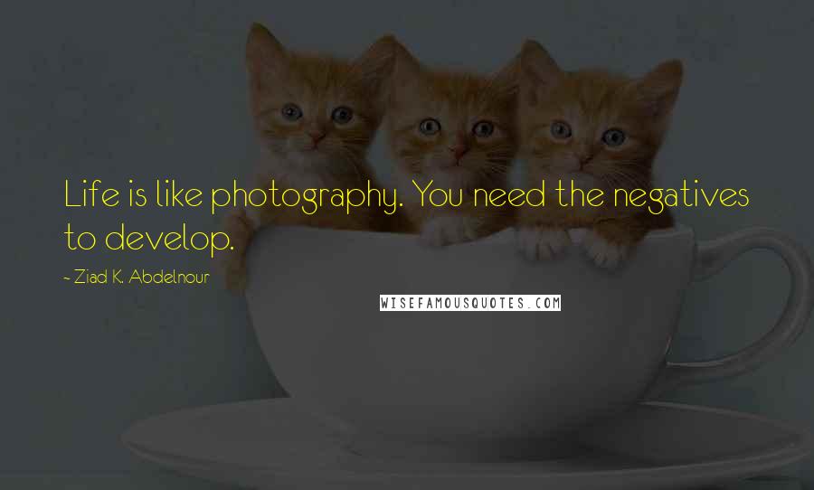 Ziad K. Abdelnour Quotes: Life is like photography. You need the negatives to develop.