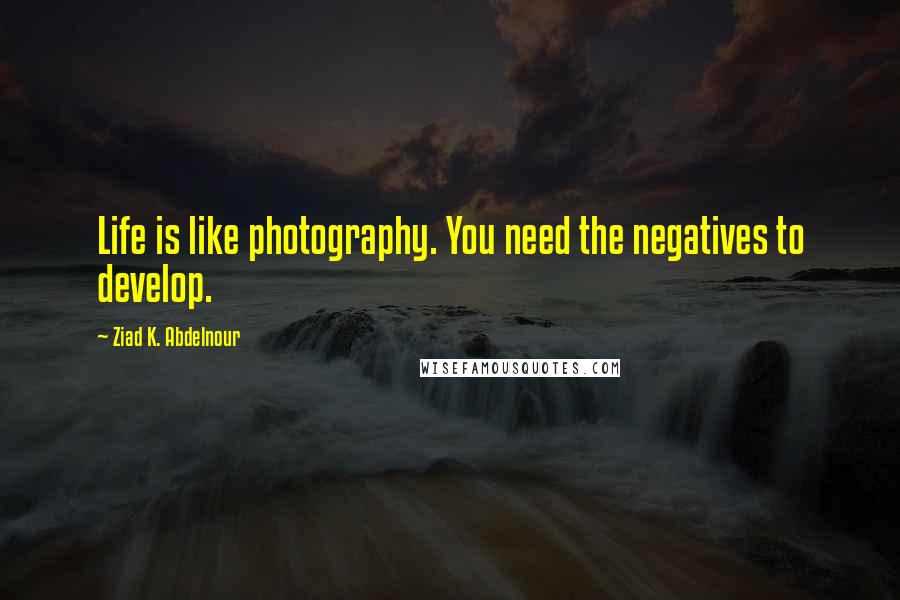 Ziad K. Abdelnour Quotes: Life is like photography. You need the negatives to develop.