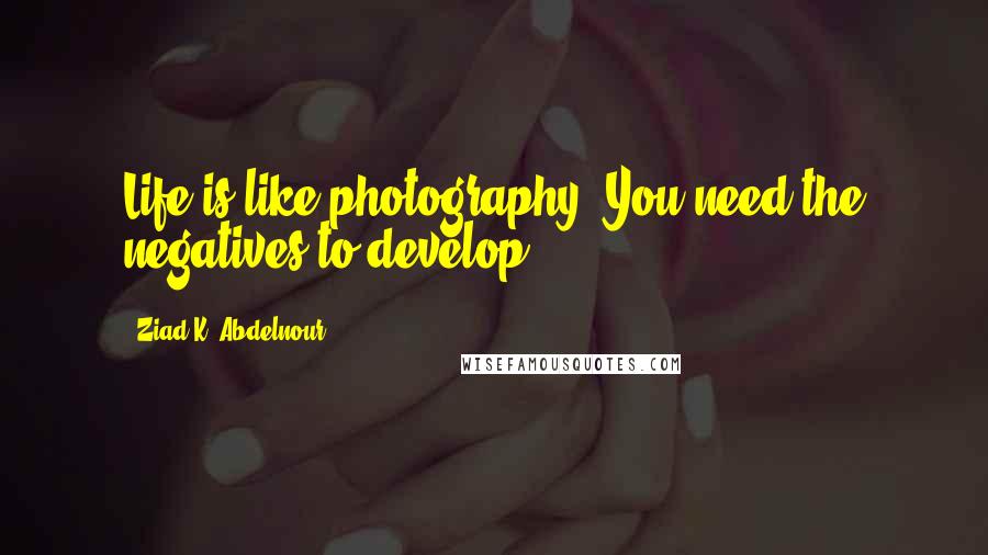 Ziad K. Abdelnour Quotes: Life is like photography. You need the negatives to develop.