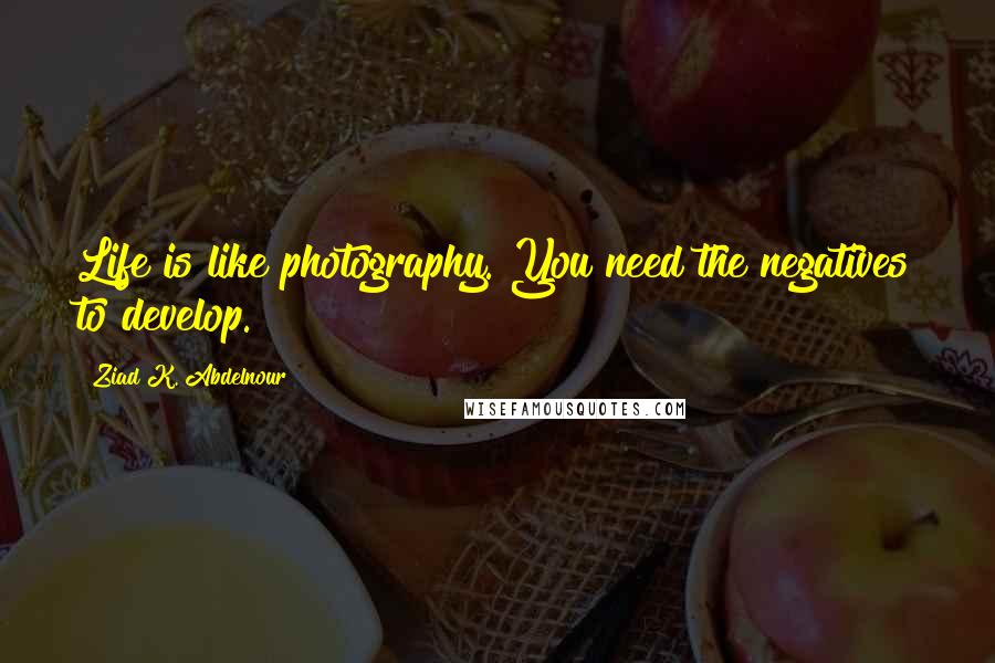 Ziad K. Abdelnour Quotes: Life is like photography. You need the negatives to develop.