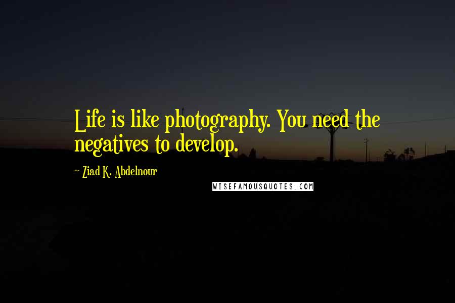 Ziad K. Abdelnour Quotes: Life is like photography. You need the negatives to develop.