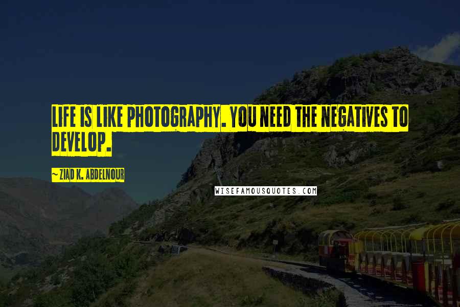 Ziad K. Abdelnour Quotes: Life is like photography. You need the negatives to develop.