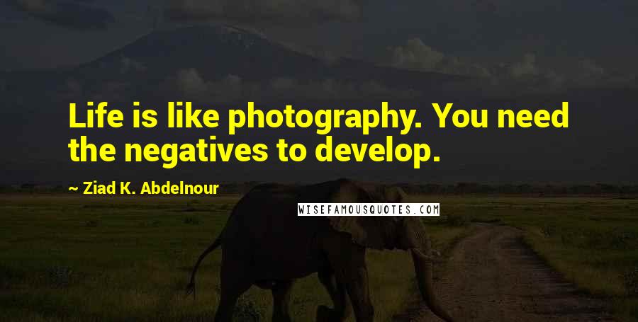 Ziad K. Abdelnour Quotes: Life is like photography. You need the negatives to develop.