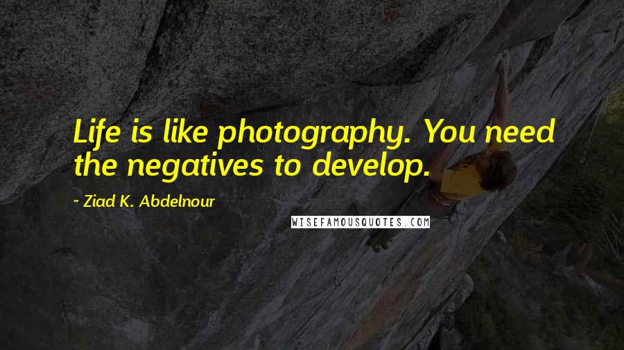 Ziad K. Abdelnour Quotes: Life is like photography. You need the negatives to develop.