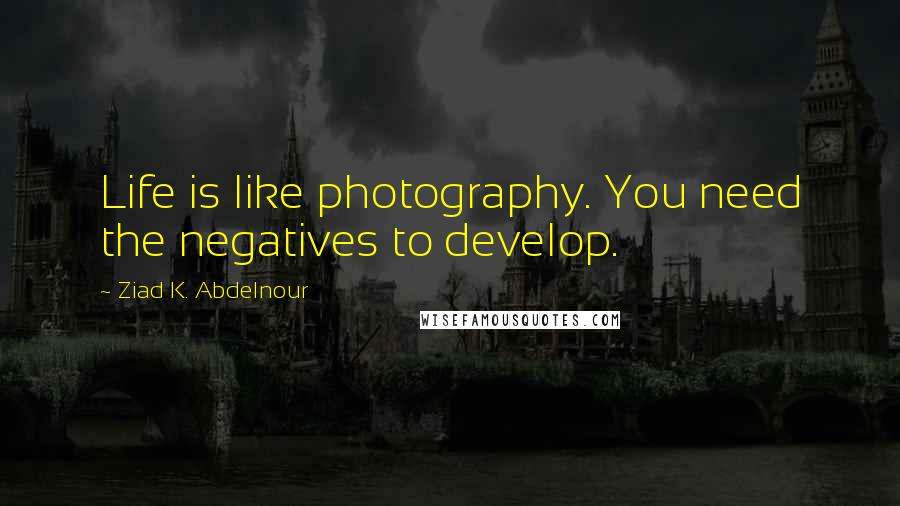 Ziad K. Abdelnour Quotes: Life is like photography. You need the negatives to develop.