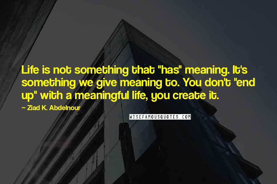 Ziad K. Abdelnour Quotes: Life is not something that "has" meaning. It's something we give meaning to. You don't "end up" with a meaningful life, you create it.